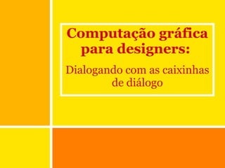 Computação gráfica para designers:  Dialogando com as caixinhas de diálogo 