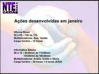 Ações desenvolvidas em janeiro Oficina Rived 02 a 05 – 14h às 17h Multiplicadoras: Ana,  Isolda Carga horária – 12 horas Informática Básica 08 a 12 – 8h30min às 11h30min 13h30min às 16h30min Multiplicadoras: Anália, Isolda e Sônia Carga horária – 30 horas + 6 horas (EAD) 