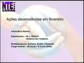 Ações desenvolvidas em fevereiro Informática Básica Data/Horário – 05 a 16/02/07  8h30min às 11h30min  Multiplicadoras: Adriana, Anália e Roseclér Carga horária – 30 horas + 6 horas (EAD) 
