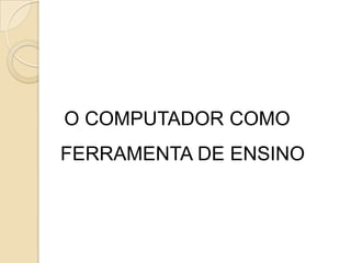 O COMPUTADOR COMO FERRAMENTA DE ENSINO 