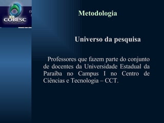 Metodologia Universo da pesquisa Professores que fazem parte do conjunto de docentes da Universidade Estadual da Paraíba no Campus I no Centro de Ciências e Tecnologia – CCT.  