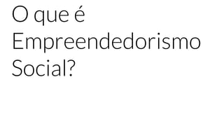 O que é
Empreendedorismo
Social?
 