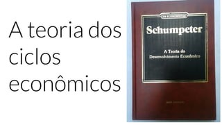 A teoria dos
ciclos
econômicos
 