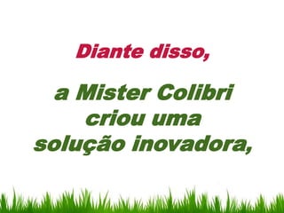 Diante disso,

  a Mister Colibri
    criou uma
solução inovadora,
 