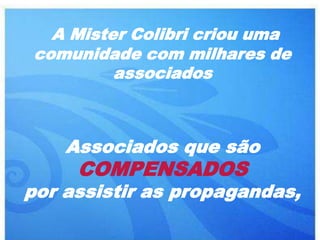A Mister Colibri criou uma
comunidade com milhares de
         associados



    Associados que são
     COMPENSADOS
por assistir as propagandas,
 