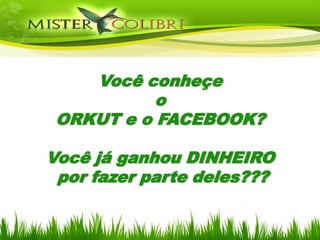 Você conheçe
           o
 ORKUT e o FACEBOOK?

Você já ganhou DINHEIRO
 por fazer parte deles???
 