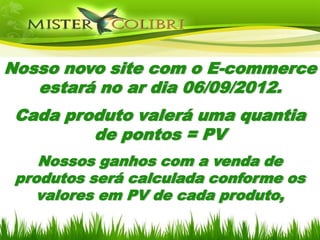 Nosso novo site com o E-commerce
   estará no ar dia 06/09/2012.
 Cada produto valerá uma quantia
         de pontos = PV
    Nossos ganhos com a venda de
 produtos será calculada conforme os
    valores em PV de cada produto,
 