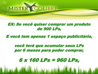 EX: Se você quiser comprar um produto
             de 900 LPs,
E você tem apenas 1 espaço publicitário,

   você terá que acumular seus LPs
   por 6 meses para poder comprar,

     6 x 160 LPs = 960 LPs,
 