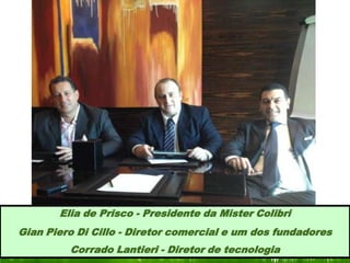 Elia de Prisco - Presidente da Mister Colibri
Gian Piero Di Cillo - Diretor comercial e um dos fundadores
         Corrado Lantieri - Diretor de tecnologia
 