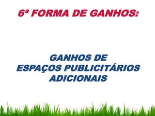6ª FORMA DE GANHOS:



     GANHOS DE
ESPAÇOS PUBLICITÁRIOS
     ADICIONAIS
 