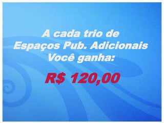 A cada trio de
Espaços Pub. Adicionais
     Você ganha:

     R$ 120,00
 