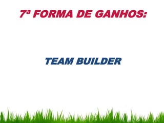 7ª FORMA DE GANHOS:



   TEAM BUILDER
 