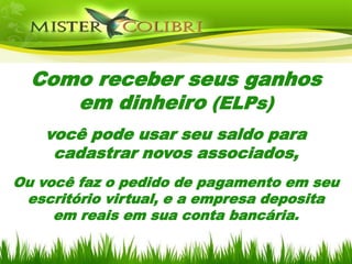 Como receber seus ganhos
     em dinheiro (ELPs)
    você pode usar seu saldo para
     cadastrar novos associados,
Ou você faz o pedido de pagamento em seu
 escritório virtual, e a empresa deposita
     em reais em sua conta bancária.
 