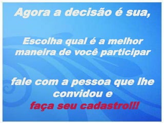 Agora a decisão é sua,

 Escolha qual é a melhor
maneira de você participar


fale com a pessoa que lhe
        convidou e
    faça seu cadastro!!!
 