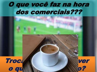 O que você faz na hora
  dos comerciais???




Troca de canal para ver
 o que está passando?
 