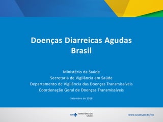Ministério da Saúde
Secretaria de Vigilância em Saúde
Departamento de Vigilância das Doenças Transmissíveis
Coordenação Geral de Doenças Transmissíveis
Setembro de 2018
Doenças Diarreicas Agudas
Brasil
 
