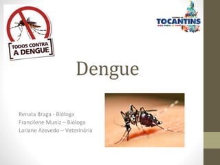 Dengue
Renata Braga - Bióloga
Francilene Muniz – Bióloga
Lariane Azevedo – Veterinária
 