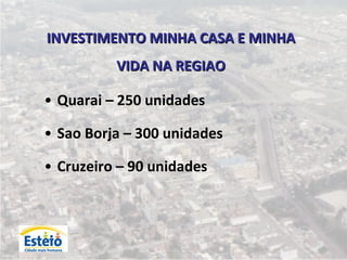 INVESTIMENTO MINHA CASA E MINHA
          VIDA NA REGIAO

• Quarai – 250 unidades

• Sao Borja – 300 unidades

• Cruzeiro – 90 unidades
 