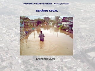PROGRAMA CIDADE DO FUTURO – Prevenção Cheias



           CENÁRIO ATUAL




            Enchentes 2005
 