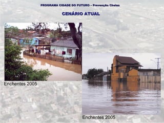 PROGRAMA CIDADE DO FUTURO – Prevenção Cheias


                            CENÁRIO ATUAL




Enchentes 2005




                                        Enchentes 2005
 