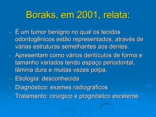 São assintomáticos e apresentam um conjunto de dentículos que encontra em uma cápsula fibrosa. 