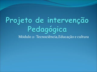Módulo 2- Tecnociência,Educação e cultura 