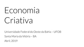 Economia
Criativa
Universidade Federal do Oeste da Bahia – UFOB
Santa Maria da Vitória – BA
Abril, 2019
 