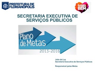 SECRETARIA EXECUTIVA DE 
SERVIÇOS PÚBLICOS 
João da Luz 
Secretaria Executiva de Serviços Públicos 
Responsável pelas Metas 
 