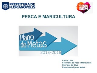PESCA E MARICULTURA 
Carlos Lima 
Secretaria da Pesa e Maricultura 
Henrique da Silva 
Responsável pelas Metas 
 