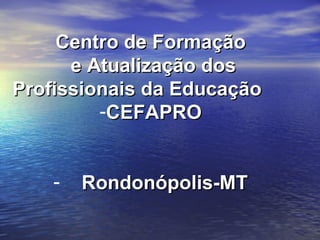 Centro de Formação  e Atualização dos Profissionais da Educação  CEFAPRO Rondonópolis-MT 