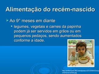  Ao 9° meses em dianteAo 9° meses em diante

legumes, vegetais e carnes da papinhalegumes, vegetais e carnes da papinha
podem já ser servidos em grãos ou empodem já ser servidos em grãos ou em
pequenos pedaços, sendo aumentadospequenos pedaços, sendo aumentados
conforme a idade.conforme a idade.
Alimentação do recém-nascidoAlimentação do recém-nascido
http://enfermped.files.wordpress.com/2008/02/sopa
crianca-a-comer.jpg
 
