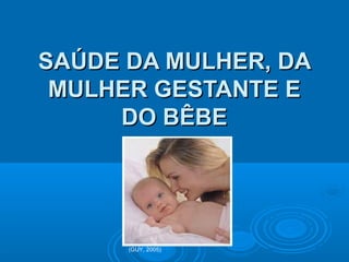 SAÚDE DA MULHER, DASAÚDE DA MULHER, DA
MULHER GESTANTE EMULHER GESTANTE E
DO BÊBEDO BÊBE
(GUY, 2005)
 