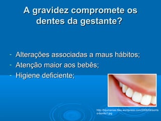 A gravidez compromete osA gravidez compromete os
dentes da gestante?dentes da gestante?
- Alterações associadas a maus hábitos;Alterações associadas a maus hábitos;
- Atenção maior aos bebês;Atenção maior aos bebês;
- Higiene deficiente;Higiene deficiente;
http://bijumanias.files.wordpress.com/2008/04/sorris
o-bonito1.jpg
 
