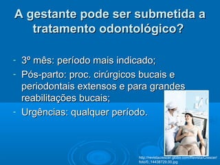 A gestante pode ser submetida aA gestante pode ser submetida a
tratamento odontológico?tratamento odontológico?
- 3º mês: período mais indicado;3º mês: período mais indicado;
- Pós-parto: proc. cirúrgicos bucais ePós-parto: proc. cirúrgicos bucais e
periodontais extensos e para grandesperiodontais extensos e para grandes
reabilitações bucais;reabilitações bucais;
- Urgências: qualquer período.Urgências: qualquer período.
http://revistacrescer.globo.com/Revista/Crescer/
foto/0,,14438729,00.jpg
 