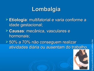  EtiologiaEtiologia: multifatorial e varia conforme a: multifatorial e varia conforme a
idade gestacional;idade gestacional;
 CausasCausas: mecânica, vasculares e: mecânica, vasculares e
hormonais;hormonais;
 50% a 70% não conseguem realizar50% a 70% não conseguem realizar
atividades diária ou ausentam do trabalho.atividades diária ou ausentam do trabalho.
LombalgiaLombalgia
http://images1.jacotei.com.br/grd/417679.jpg
 