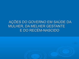 AÇÕES DO GOVERNO EM SAÚDE DAAÇÕES DO GOVERNO EM SAÚDE DA
MULHER, DA MELHER GESTANTEMULHER, DA MELHER GESTANTE
E DO RECÉM-NASCIDOE DO RECÉM-NASCIDO
 