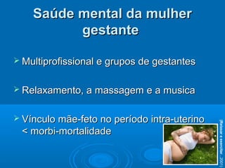  Multiprofissional e grupos de gestantesMultiprofissional e grupos de gestantes
 Relaxamento, a massagem e a musicaRelaxamento, a massagem e a musica
 Vínculo mãe-feto no período intra-uterinoVínculo mãe-feto no período intra-uterino
< morbi-mortalidade< morbi-mortalidade
Saúde mental da mulherSaúde mental da mulher
gestantegestante
(Relaxareexercitar...2001)
 