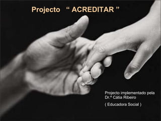 Projecto  “ ACREDITAR ” Projecto implementado pela Dr.ª Cátia Ribeiro ( Educadora Social ) 