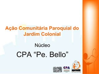 Ação Comunitária Paroquial do
Jardim Colonial
Núcleo
CPA “Pe. Bello”
 