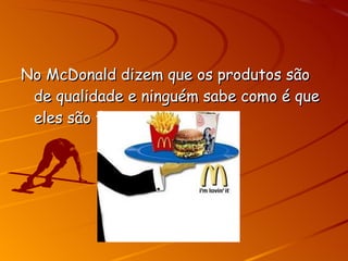 No McDonald dizem que os produtos são de qualidade e ninguém sabe como é que eles são feitos.  