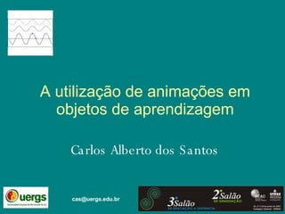 A utilização de animações em objetos de aprendizagem Carlos Alberto dos Santos [email_address] 