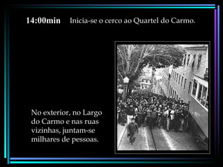 14:00min    Inicia-se o cerco ao Quartel do Carmo.




 No exterior, no Largo
 do Carmo e nas ruas
 vizinhas, juntam-se
 milhares de pessoas.
 