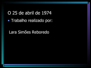 O 25 de abril de 1974
• Trabalho realizado por:

Lara Simões Reboredo
 