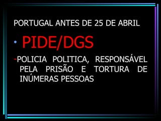PORTUGAL ANTES DE 25 DE ABRIL

•
    PIDE/DGS
-POLICIA POLITICA, RESPONSÁVEL
    PELA PRISÃO E TORTURA   DE
    INÚMERAS PESSOAS
 