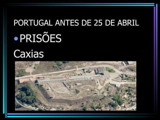 PORTUGAL ANTES DE 25 DE ABRIL

• PRISÕES
Caxias
 