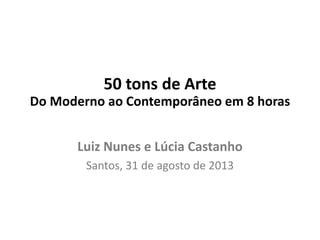 Luiz Nunes e Lúcia Castanho
Santos, 31 de agosto de 2013
50 tons de Arte
Do Moderno ao Contemporâneo em 8 horas
 