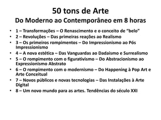 50 tons de Arte
Do Moderno ao Contemporâneo em 8 horas
• 1 – Transformações – O Renascimento e o conceito de “belo”
• 2 – ...