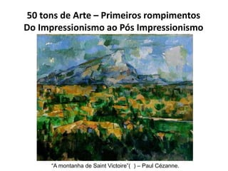 50 tons de Arte – Primeiros rompimentos
Do Impressionismo ao Pós Impressionismo
“A montanha de Saint Victoire”( ) – Paul C...