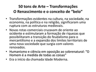 50 tons de Arte – Transformações
O Renascimento e o conceito de “belo”
• Transformações evidentes na cultura, na sociedade...