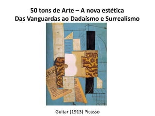 50 tons de Arte – A nova estética
Das Vanguardas ao Dadaísmo e Surrealismo
Guitar (1913) Picasso
 